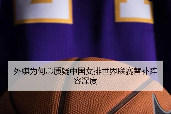 外媒为何总质疑中国女排世界联赛替补阵容深度