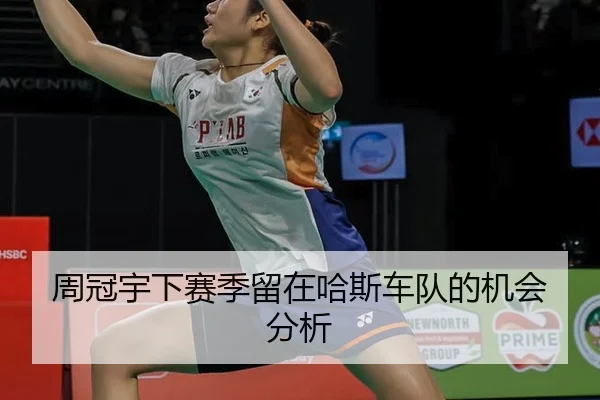 周冠宇下赛季留在哈斯车队的机会分析