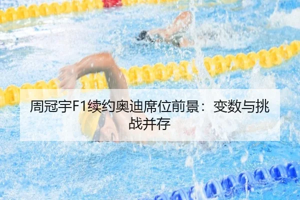 周冠宇F1续约奥迪席位前景：变数与挑战并存