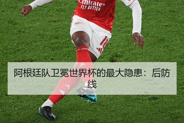 阿根廷队卫冕世界杯的最大隐患：后防线