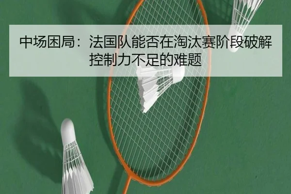 中场困局：法国队能否在淘汰赛阶段破解控制力不足的难题