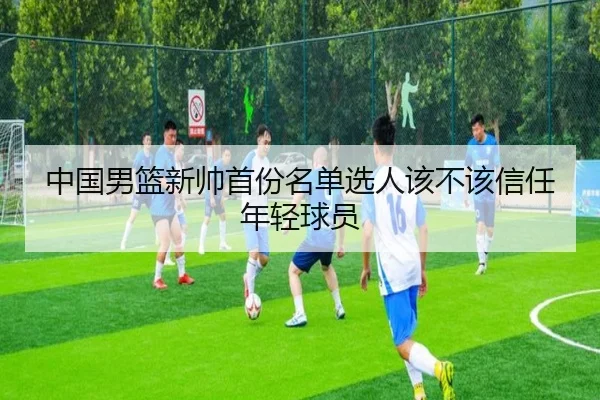 中国男篮新帅首份名单选人该不该信任年轻球员
